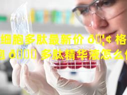 干细胞多肽最新价 🦢 格（干细胞 🕊 多肽精华液怎么使用）